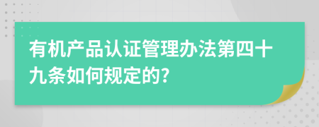 有机产品认证管理办法第四十九条如何规定的?