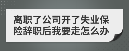 离职了公司开了失业保险辞职后我要走怎么办