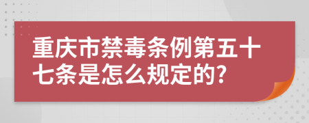 重庆市禁毒条例第五十七条是怎么规定的?