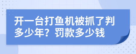 开一台打鱼机被抓了判多少年？罚款多少钱