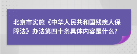 北京市实施《中华人民共和国残疾人保障法》办法第四十条具体内容是什么?