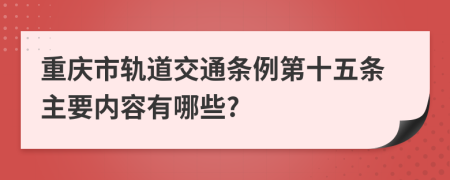 重庆市轨道交通条例第十五条主要内容有哪些?