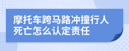 摩托车跨马路冲撞行人死亡怎么认定责任