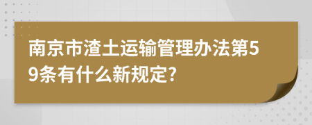 南京市渣土运输管理办法第59条有什么新规定?