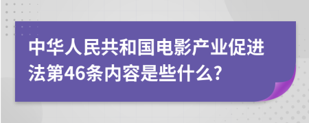 中华人民共和国电影产业促进法第46条内容是些什么?