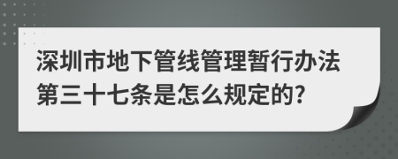深圳市地下管线管理暂行办法第三十七条是怎么规定的?