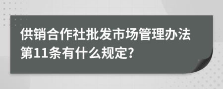 供销合作社批发市场管理办法第11条有什么规定?