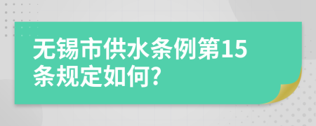 无锡市供水条例第15条规定如何?