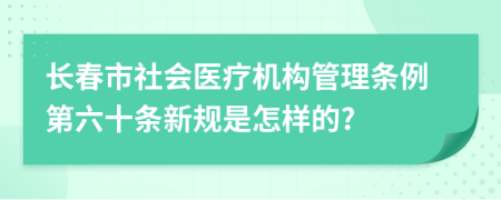 长春市社会医疗机构管理条例第六十条新规是怎样的?