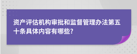 资产评估机构审批和监督管理办法第五十条具体内容有哪些?