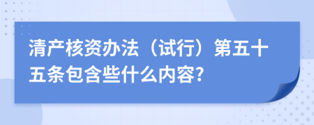 清产核资办法（试行）第五十五条包含些什么内容?