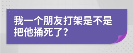 我一个朋友打架是不是把他捅死了？