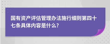 国有资产评估管理办法施行细则第四十七条具体内容是什么?