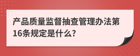 产品质量监督抽查管理办法第16条规定是什么?