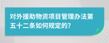 对外援助物资项目管理办法第五十二条如何规定的?