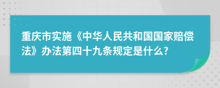 重庆市实施《中华人民共和国国家赔偿法》办法第四十九条规定是什么?