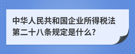 中华人民共和国企业所得税法第二十八条规定是什么?