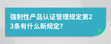 强制性产品认证管理规定第23条有什么新规定?