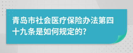 青岛市社会医疗保险办法第四十九条是如何规定的?