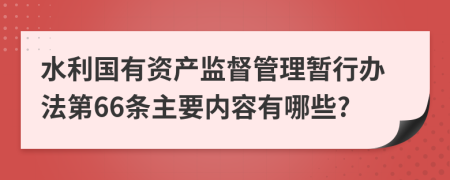 水利国有资产监督管理暂行办法第66条主要内容有哪些?