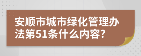 安顺市城市绿化管理办法第51条什么内容?