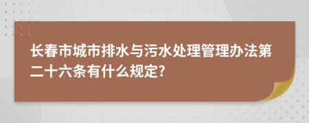 长春市城市排水与污水处理管理办法第二十六条有什么规定?