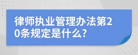 律师执业管理办法第20条规定是什么?