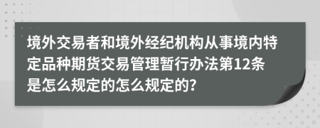 境外交易者和境外经纪机构从事境内特定品种期货交易管理暂行办法第12条是怎么规定的怎么规定的？