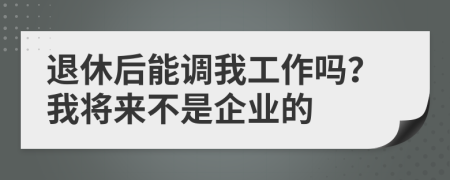 退休后能调我工作吗？我将来不是企业的