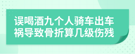 误喝酒九个人骑车出车祸导致骨折算几级伤残