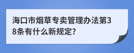 海口市烟草专卖管理办法第38条有什么新规定?