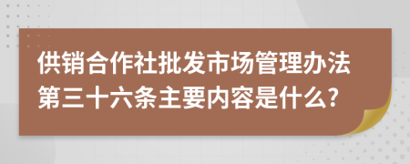 供销合作社批发市场管理办法第三十六条主要内容是什么?