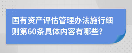 国有资产评估管理办法施行细则第60条具体内容有哪些?