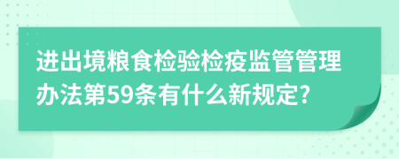 进出境粮食检验检疫监管管理办法第59条有什么新规定?