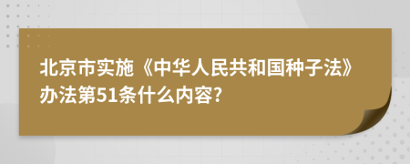 北京市实施《中华人民共和国种子法》办法第51条什么内容?