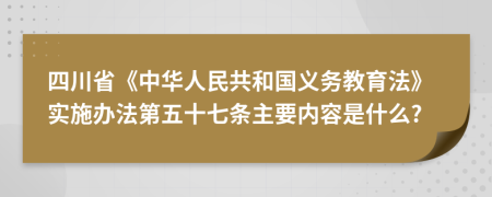 四川省《中华人民共和国义务教育法》实施办法第五十七条主要内容是什么?