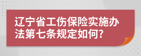 辽宁省工伤保险实施办法第七条规定如何?