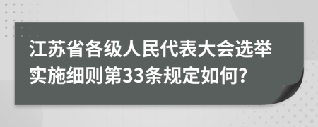 江苏省各级人民代表大会选举实施细则第33条规定如何?