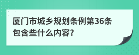 厦门市城乡规划条例第36条包含些什么内容?