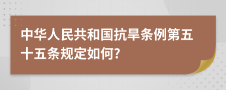 中华人民共和国抗旱条例第五十五条规定如何?