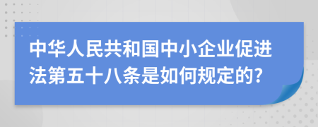 中华人民共和国中小企业促进法第五十八条是如何规定的?