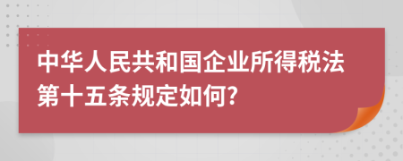 中华人民共和国企业所得税法第十五条规定如何?