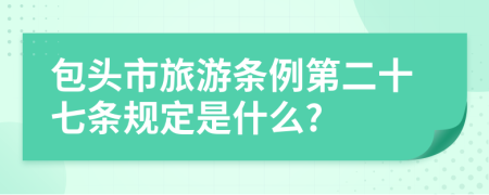 包头市旅游条例第二十七条规定是什么?