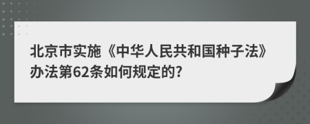 北京市实施《中华人民共和国种子法》办法第62条如何规定的?