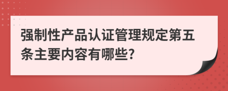 强制性产品认证管理规定第五条主要内容有哪些?