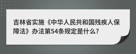 吉林省实施《中华人民共和国残疾人保障法》办法第54条规定是什么?