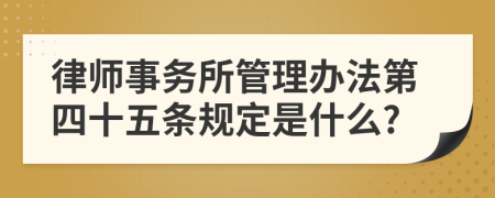 律师事务所管理办法第四十五条规定是什么?