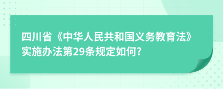 四川省《中华人民共和国义务教育法》实施办法第29条规定如何?