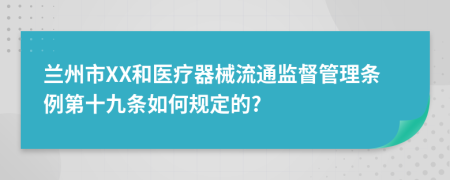 兰州市XX和医疗器械流通监督管理条例第十九条如何规定的?