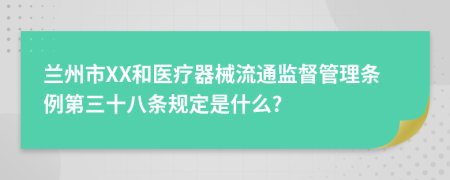 兰州市XX和医疗器械流通监督管理条例第三十八条规定是什么?